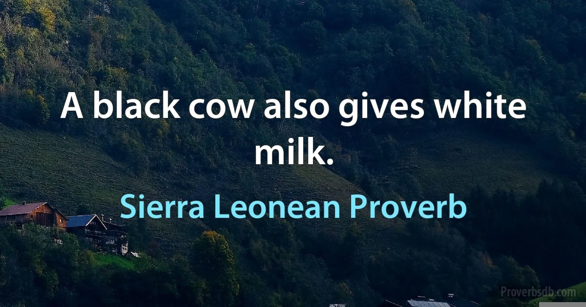 A black cow also gives white milk. (Sierra Leonean Proverb)