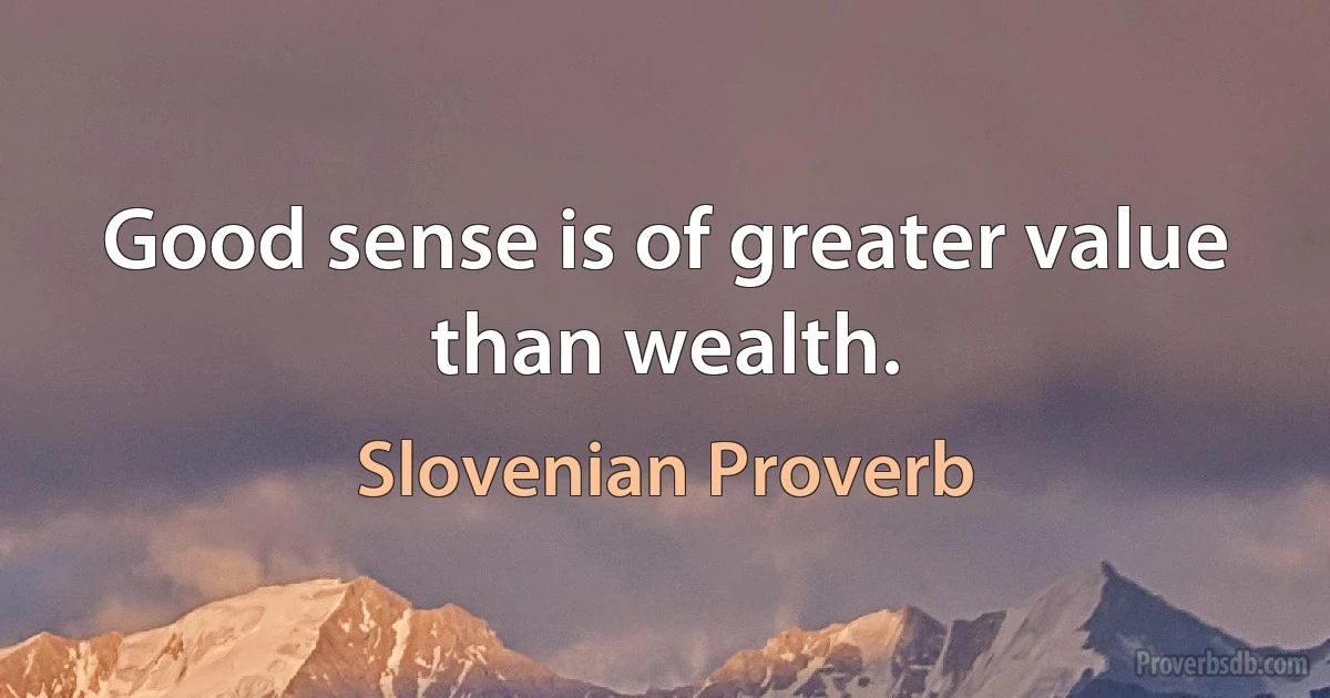 Good sense is of greater value than wealth. (Slovenian Proverb)