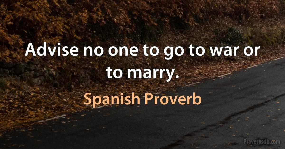 Advise no one to go to war or to marry. (Spanish Proverb)