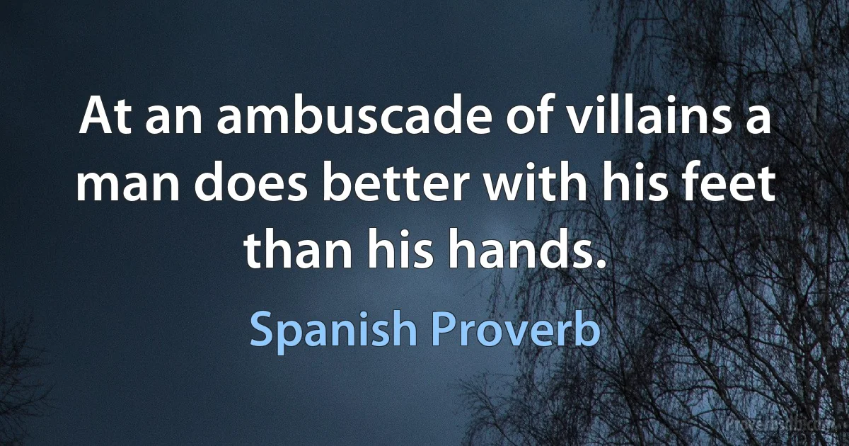 At an ambuscade of villains a man does better with his feet than his hands. (Spanish Proverb)