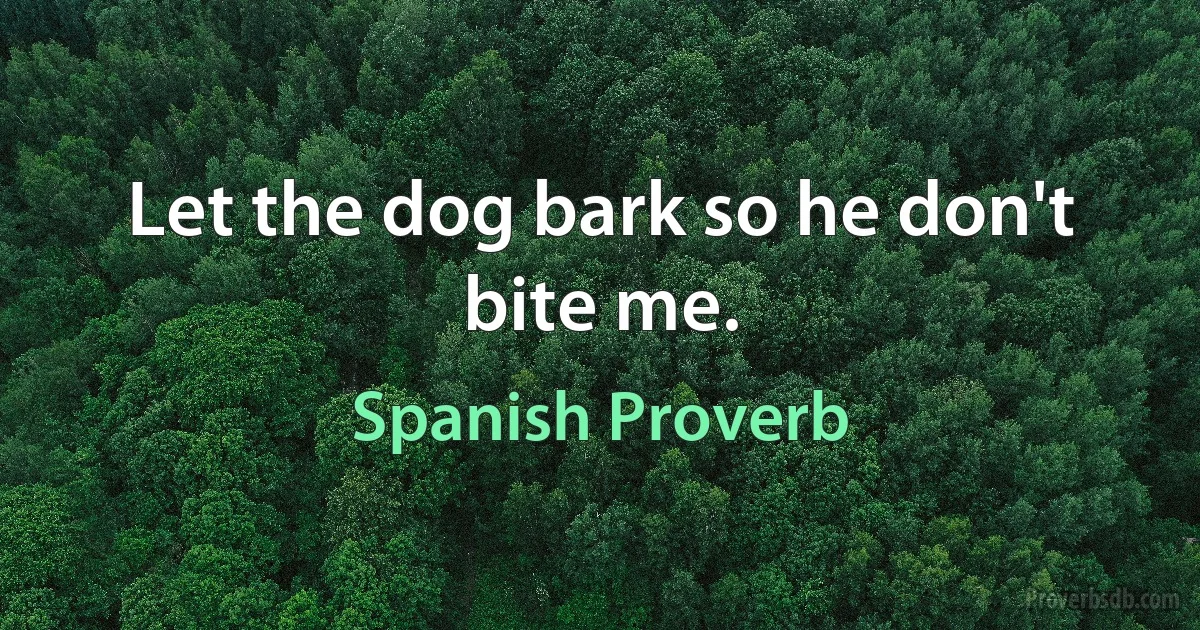 Let the dog bark so he don't bite me. (Spanish Proverb)