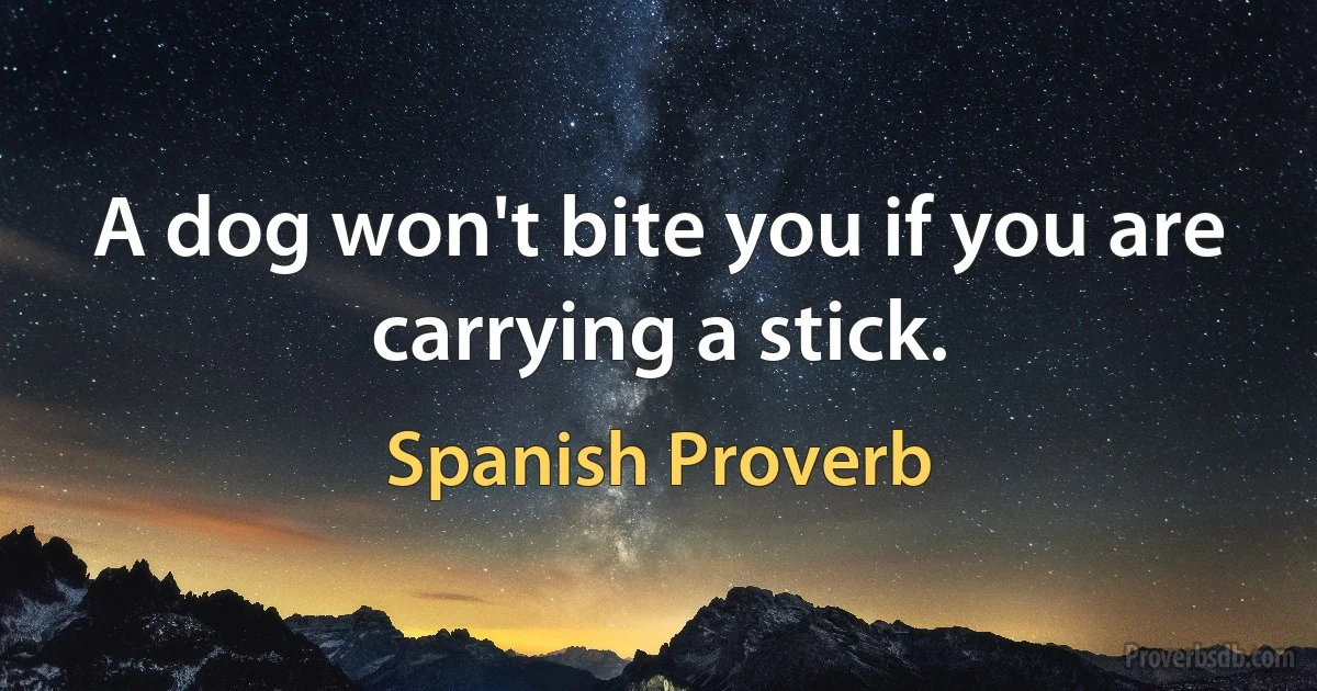 A dog won't bite you if you are carrying a stick. (Spanish Proverb)