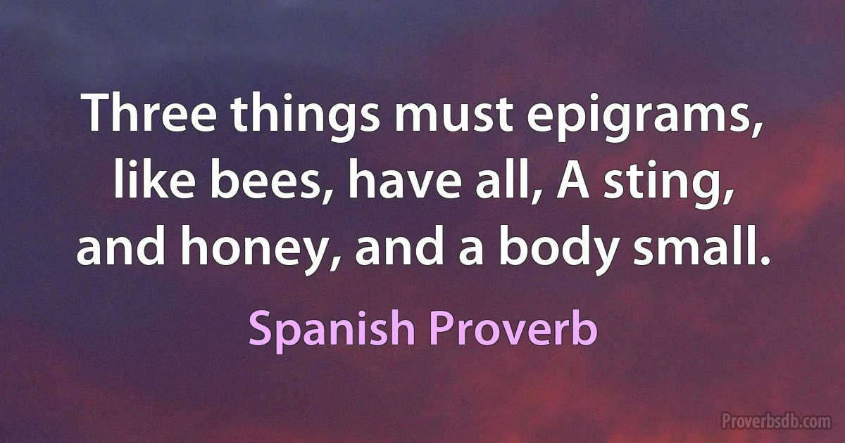 Three things must epigrams, like bees, have all, A sting, and honey, and a body small. (Spanish Proverb)