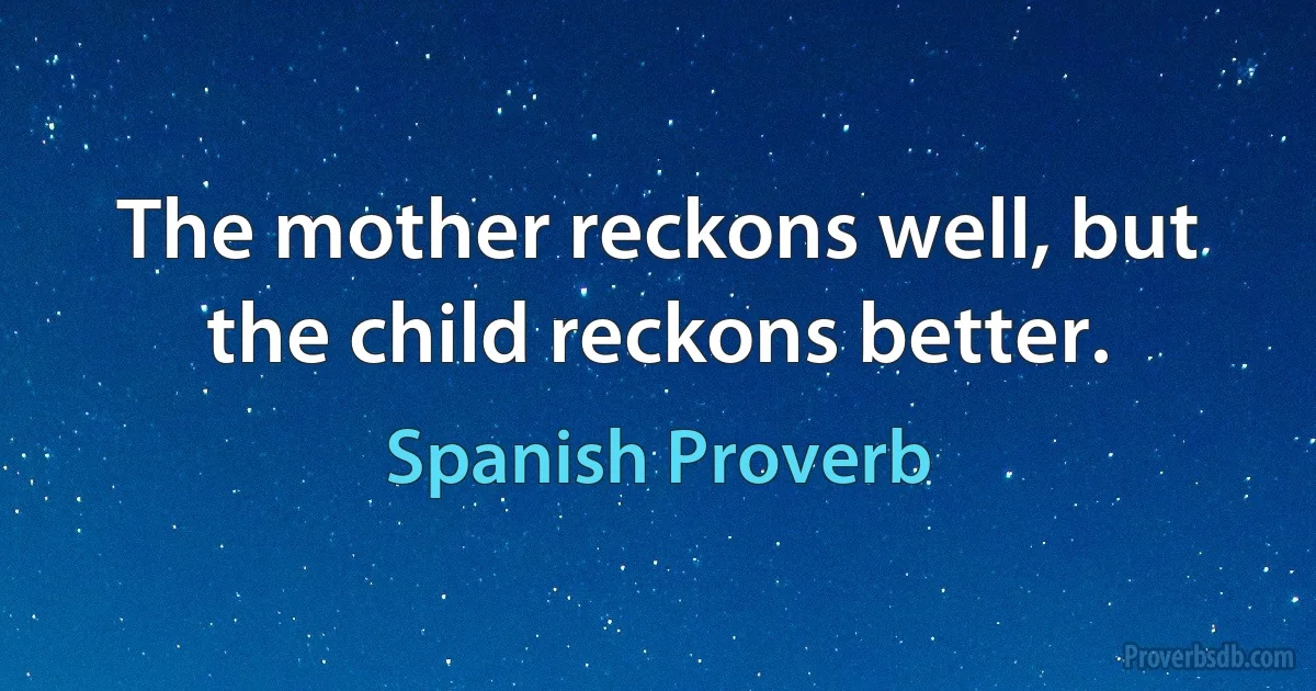 The mother reckons well, but the child reckons better. (Spanish Proverb)