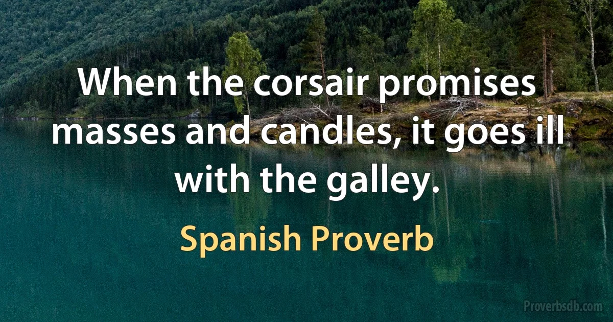 When the corsair promises masses and candles, it goes ill with the galley. (Spanish Proverb)