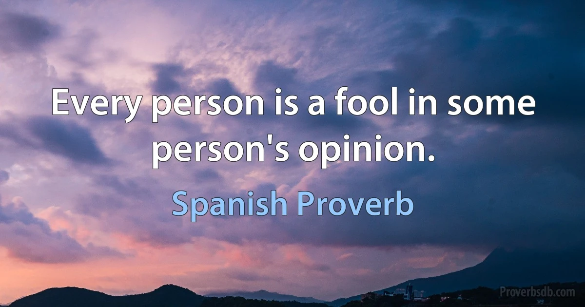 Every person is a fool in some person's opinion. (Spanish Proverb)