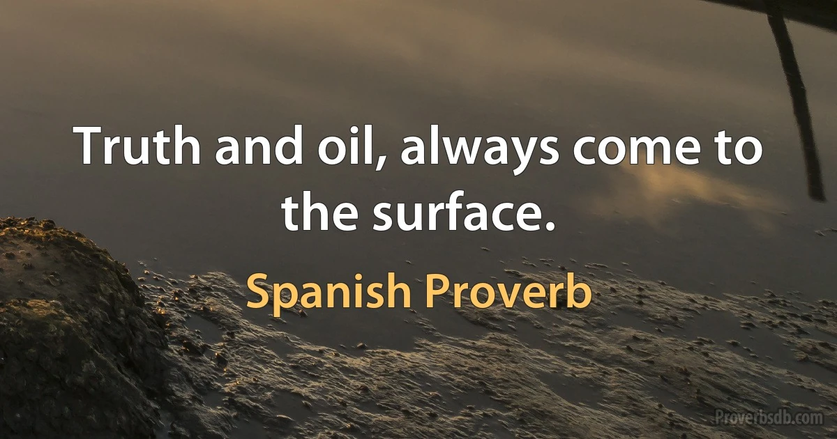 Truth and oil, always come to the surface. (Spanish Proverb)