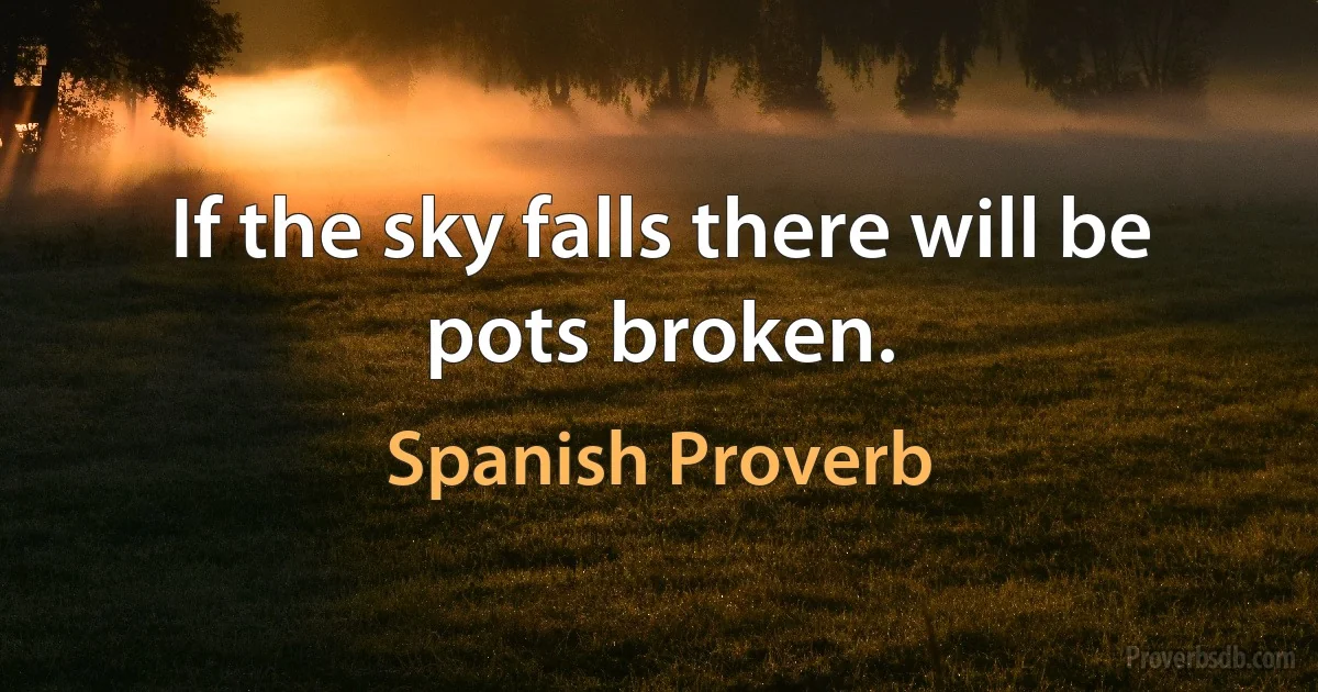 If the sky falls there will be pots broken. (Spanish Proverb)