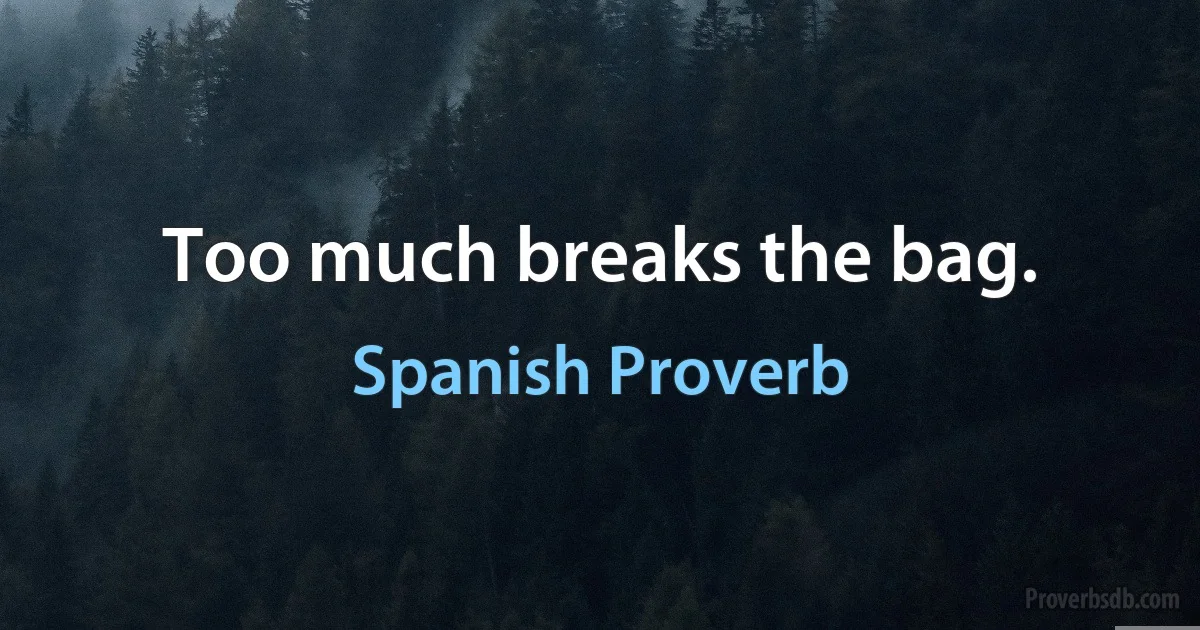 Too much breaks the bag. (Spanish Proverb)