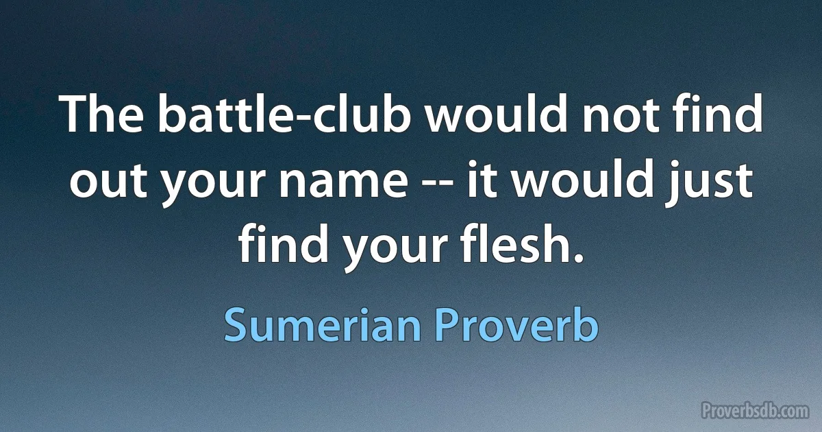 The battle-club would not find out your name -- it would just find your flesh. (Sumerian Proverb)