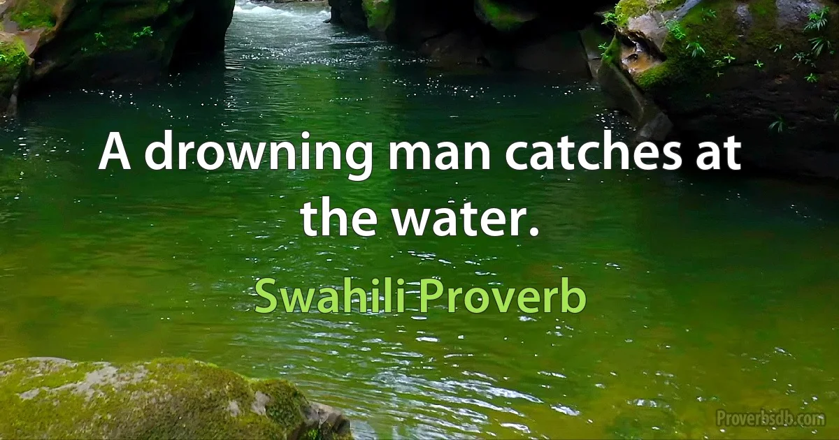 A drowning man catches at the water. (Swahili Proverb)