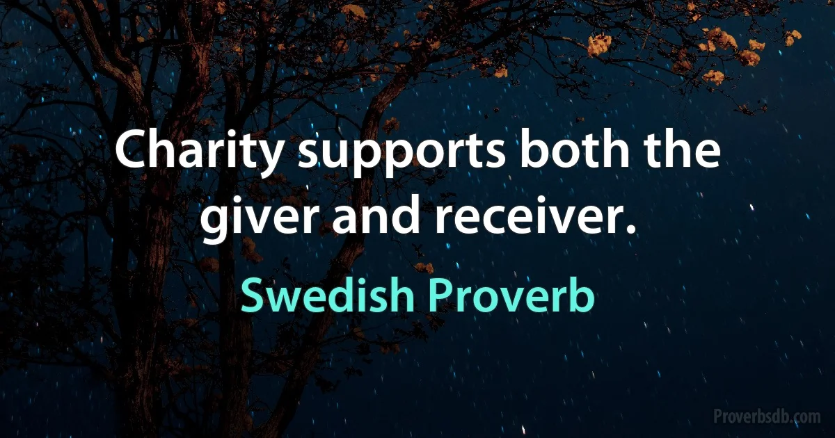 Charity supports both the giver and receiver. (Swedish Proverb)