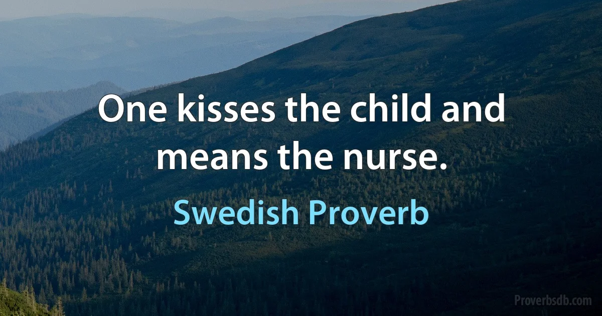 One kisses the child and means the nurse. (Swedish Proverb)