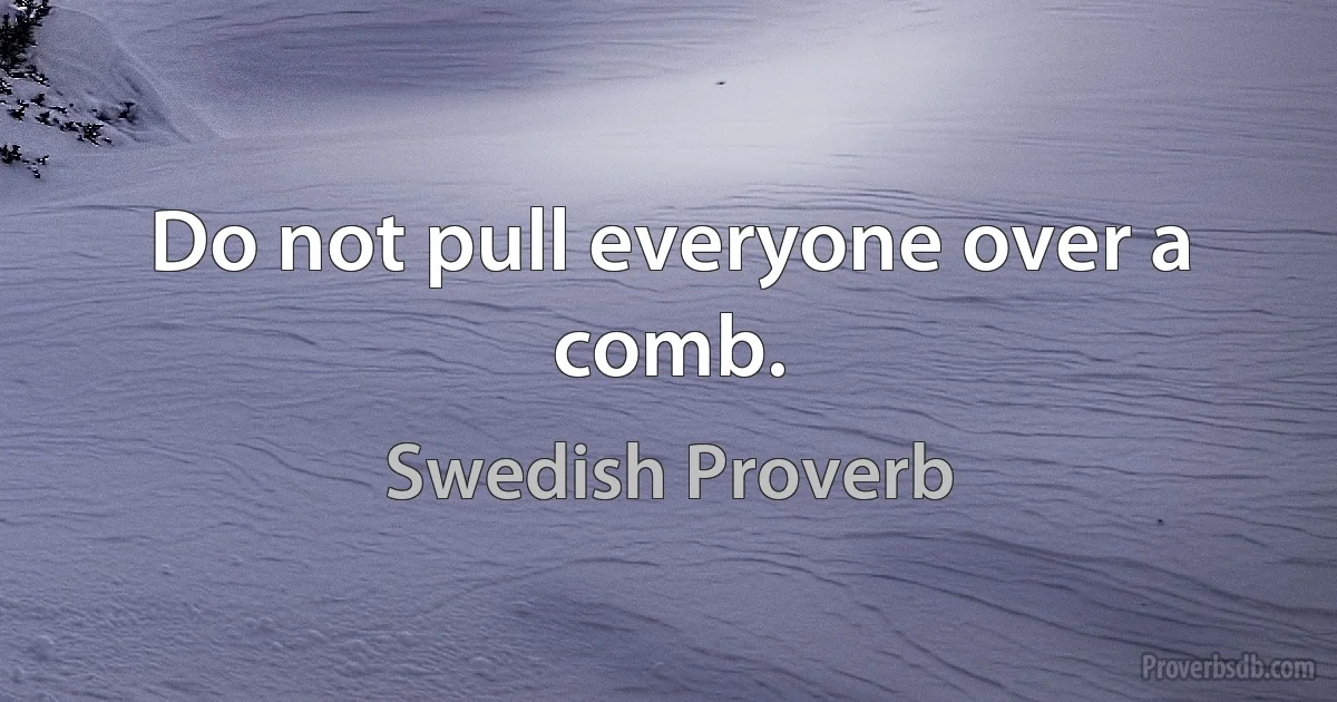 Do not pull everyone over a comb. (Swedish Proverb)