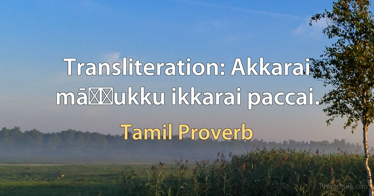 Transliteration: Akkarai māṭṭukku ikkarai paccai. (Tamil Proverb)