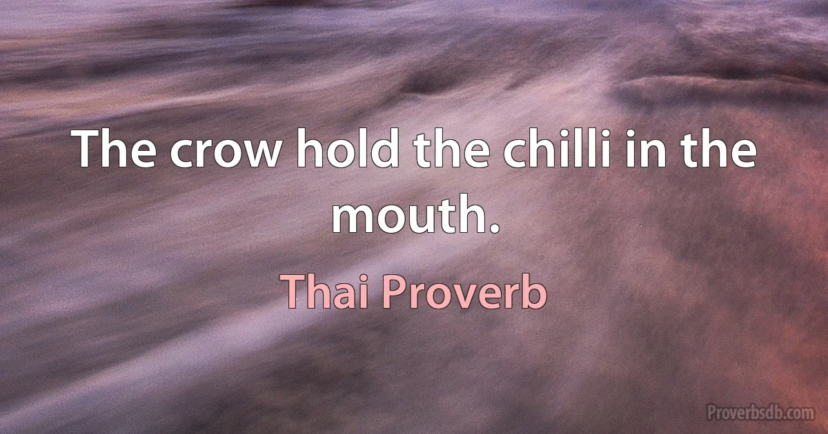 The crow hold the chilli in the mouth. (Thai Proverb)