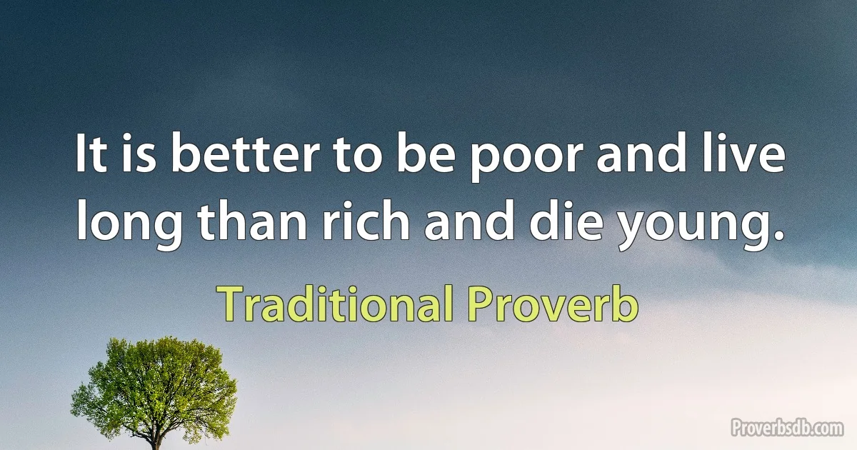 It is better to be poor and live long than rich and die young. (Traditional Proverb)