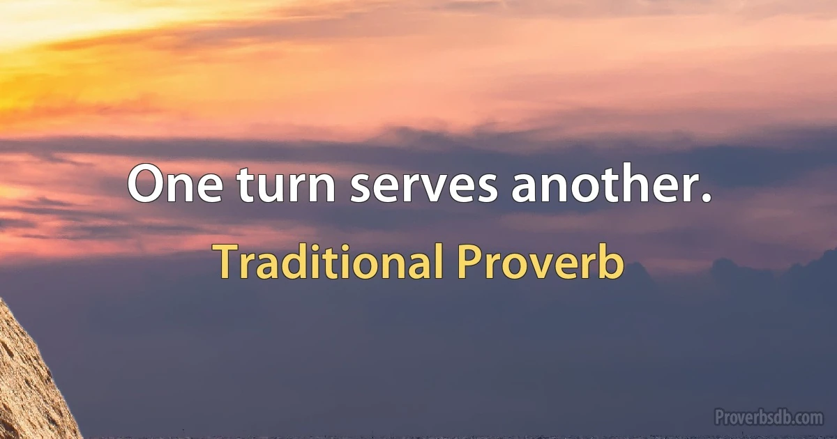 One turn serves another. (Traditional Proverb)