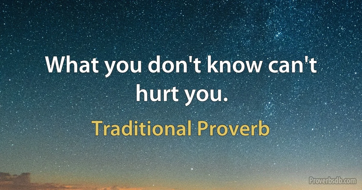 What you don't know can't hurt you. (Traditional Proverb)