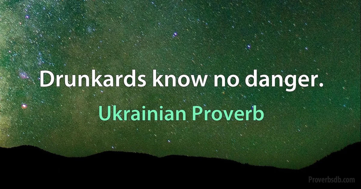 Drunkards know no danger. (Ukrainian Proverb)