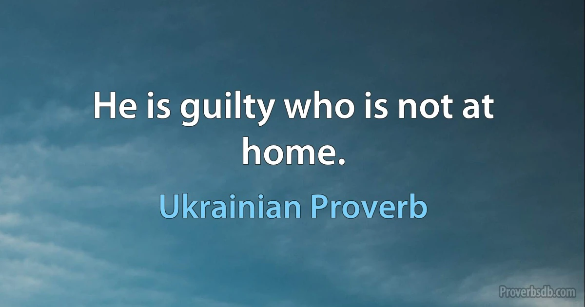 He is guilty who is not at home. (Ukrainian Proverb)