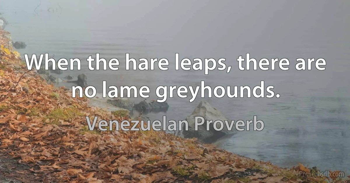 When the hare leaps, there are no lame greyhounds. (Venezuelan Proverb)