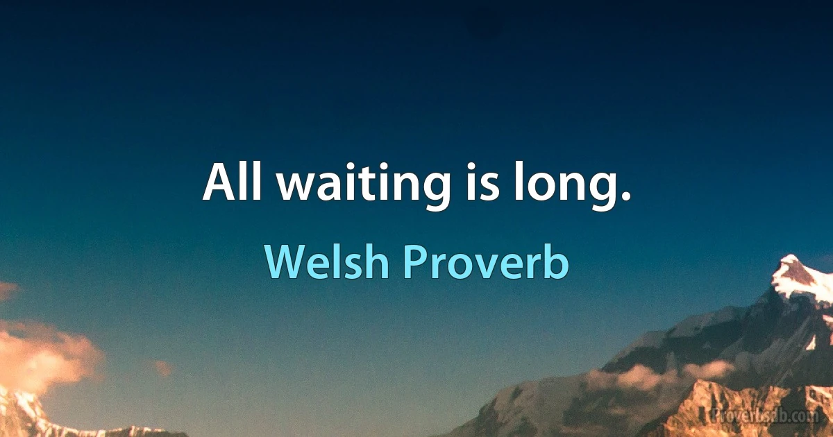 All waiting is long. (Welsh Proverb)