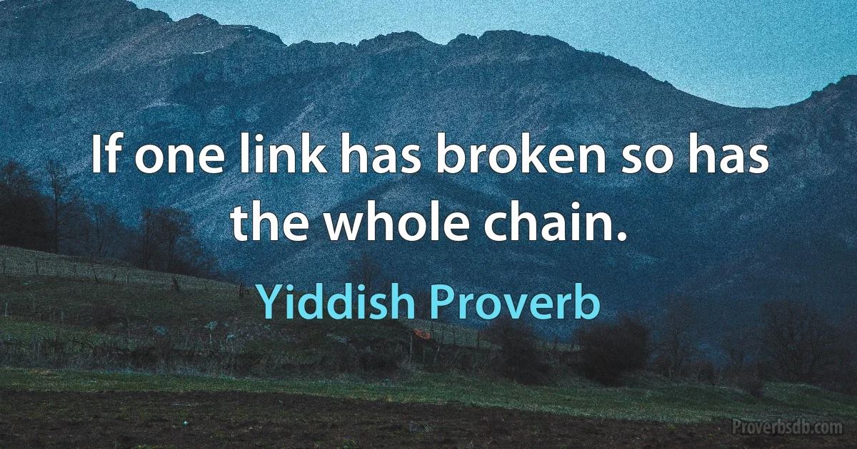 If one link has broken so has the whole chain. (Yiddish Proverb)