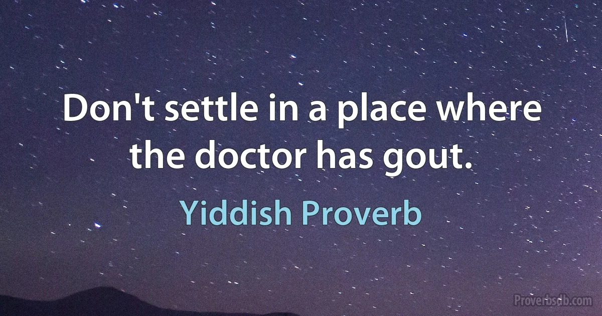 Don't settle in a place where the doctor has gout. (Yiddish Proverb)