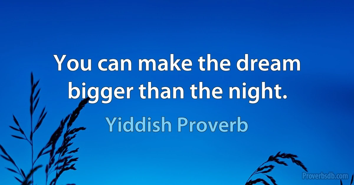 You can make the dream bigger than the night. (Yiddish Proverb)