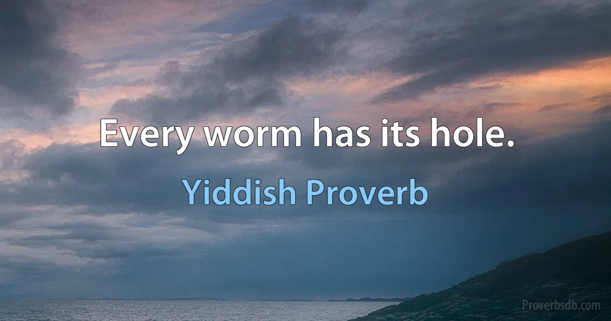 Every worm has its hole. (Yiddish Proverb)