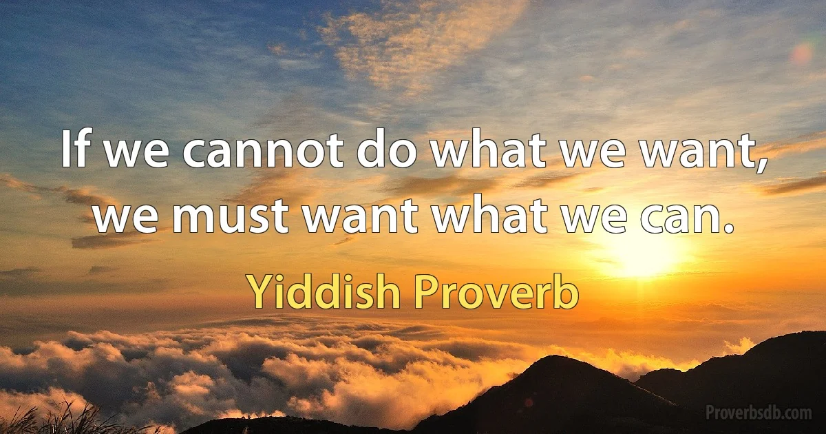 If we cannot do what we want, we must want what we can. (Yiddish Proverb)