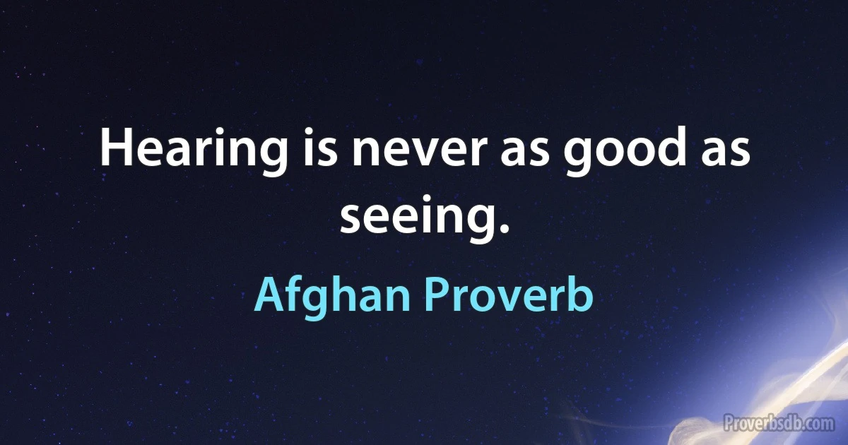 Hearing is never as good as seeing. (Afghan Proverb)