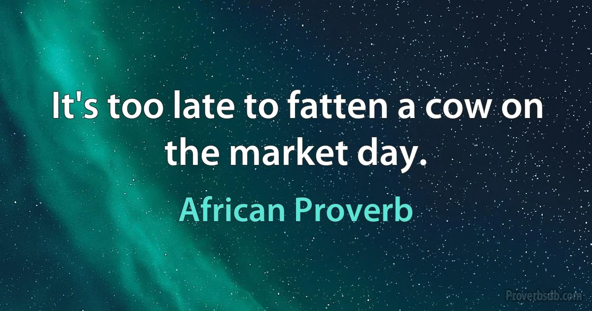 It's too late to fatten a cow on the market day. (African Proverb)