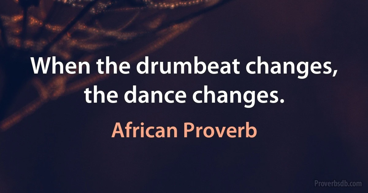 When the drumbeat changes, the dance changes. (African Proverb)