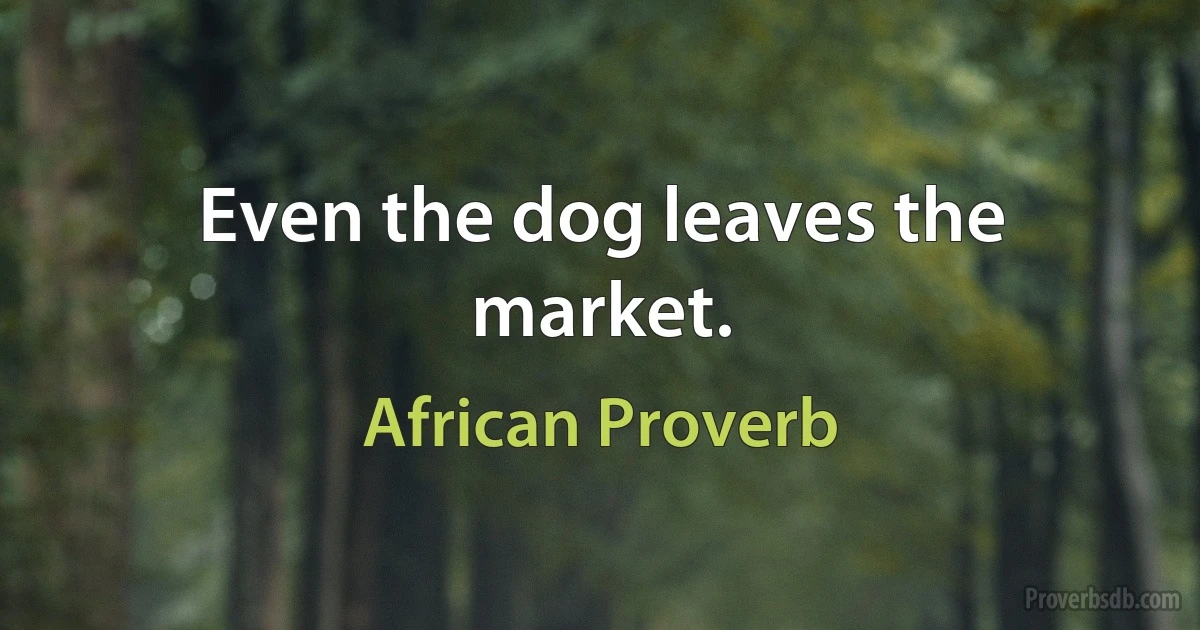 Even the dog leaves the market. (African Proverb)