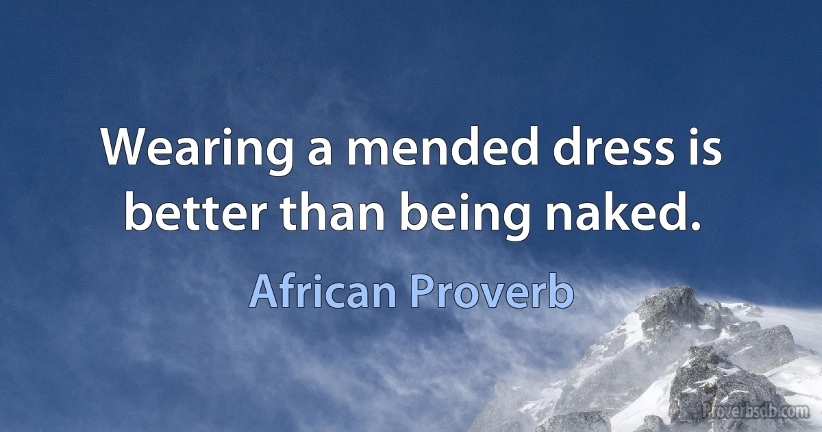 Wearing a mended dress is better than being naked. (African Proverb)