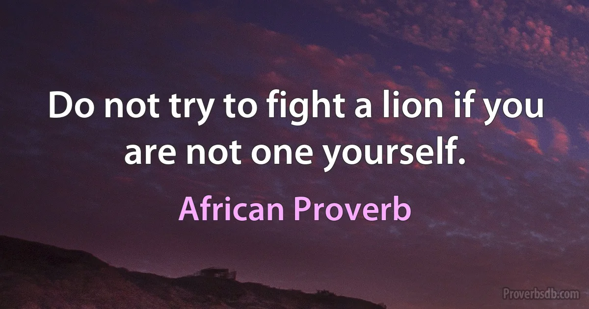 Do not try to fight a lion if you are not one yourself. (African Proverb)