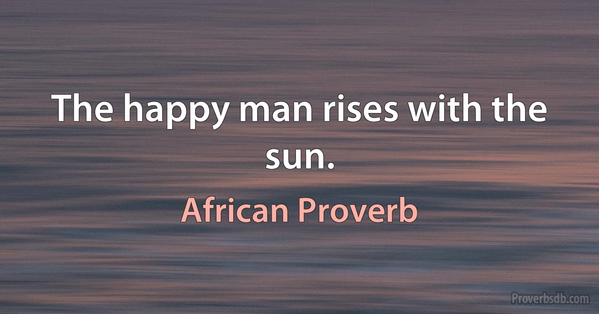 The happy man rises with the sun. (African Proverb)