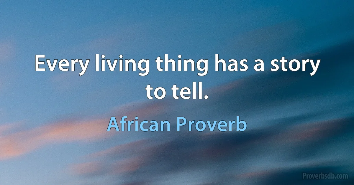 Every living thing has a story to tell. (African Proverb)