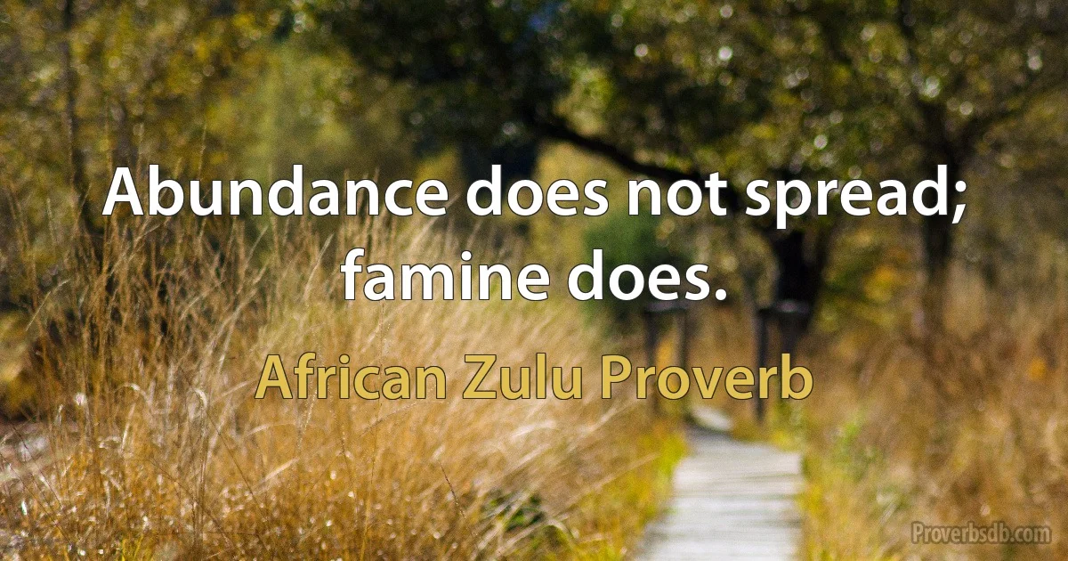 Abundance does not spread; famine does. (African Zulu Proverb)