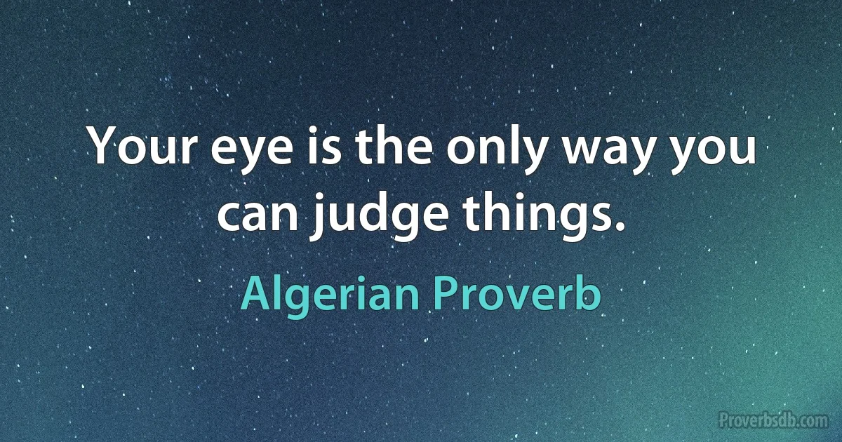 Your eye is the only way you can judge things. (Algerian Proverb)