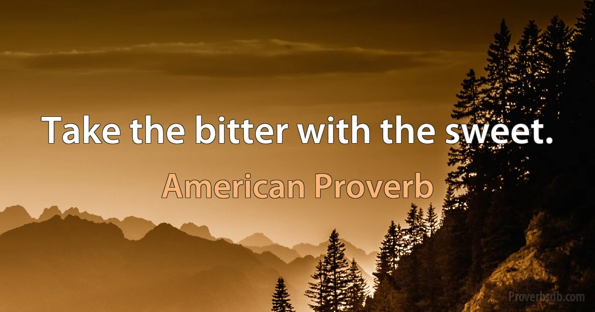 Take the bitter with the sweet. (American Proverb)