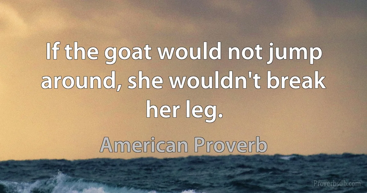 If the goat would not jump around, she wouldn't break her leg. (American Proverb)