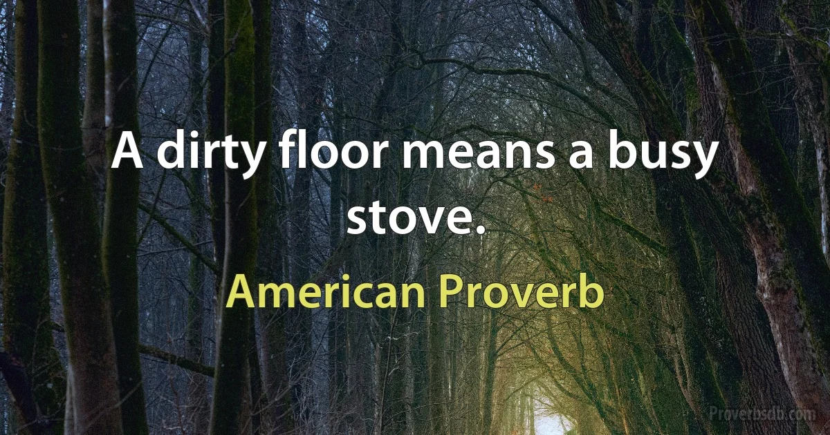 A dirty floor means a busy stove. (American Proverb)