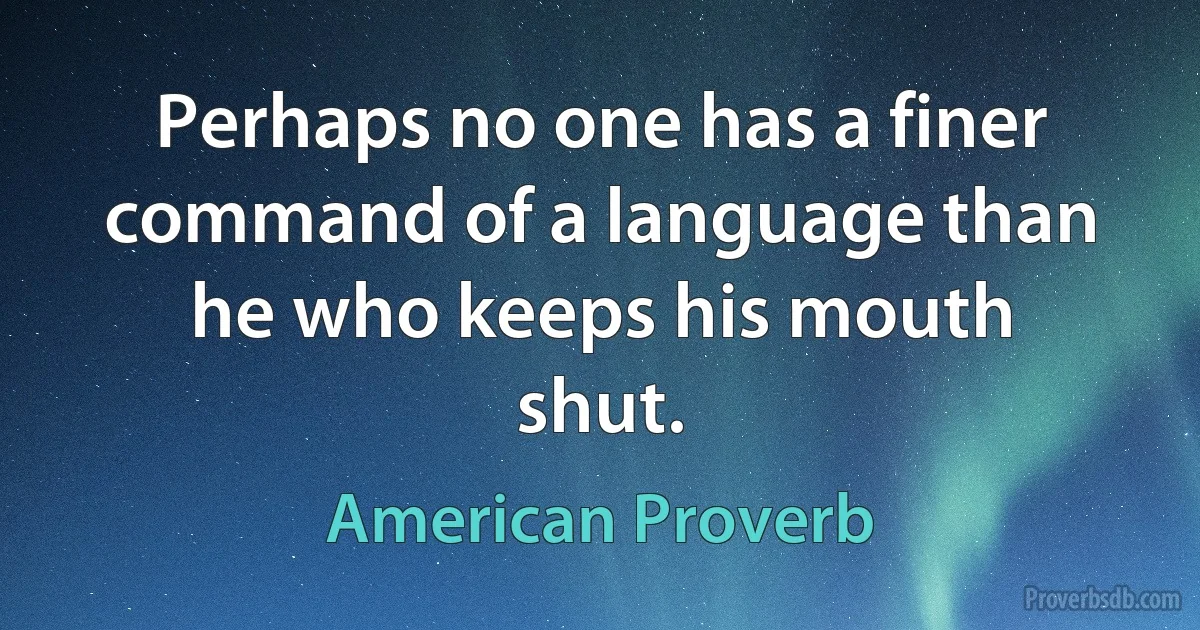 Perhaps no one has a finer command of a language than he who keeps his mouth shut. (American Proverb)