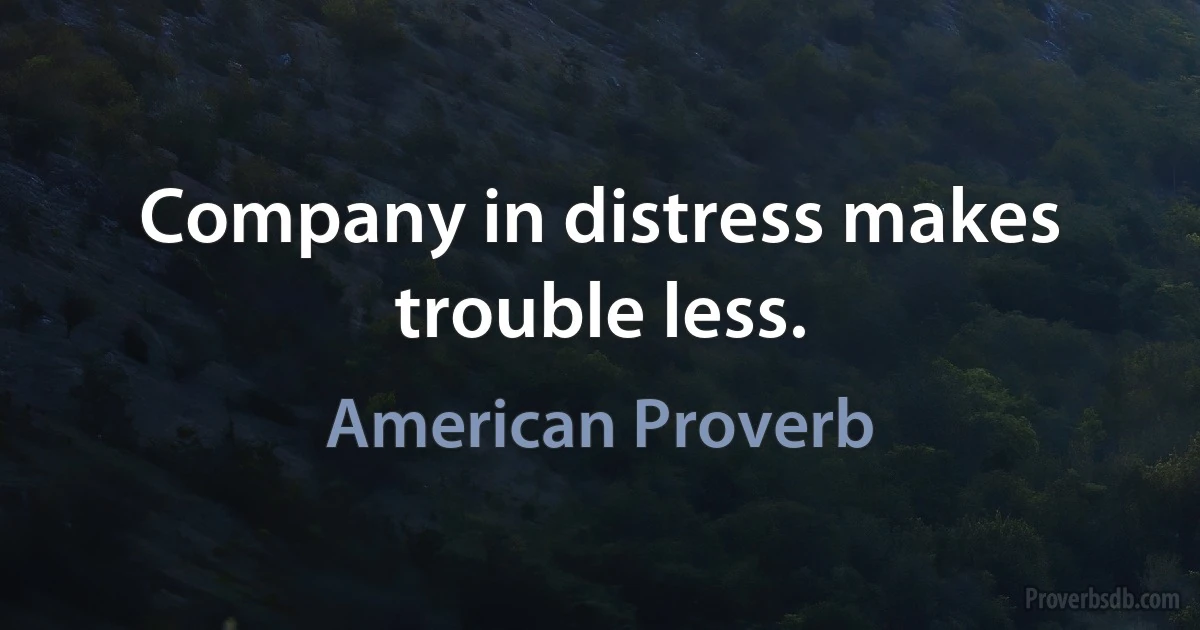 Company in distress makes trouble less. (American Proverb)