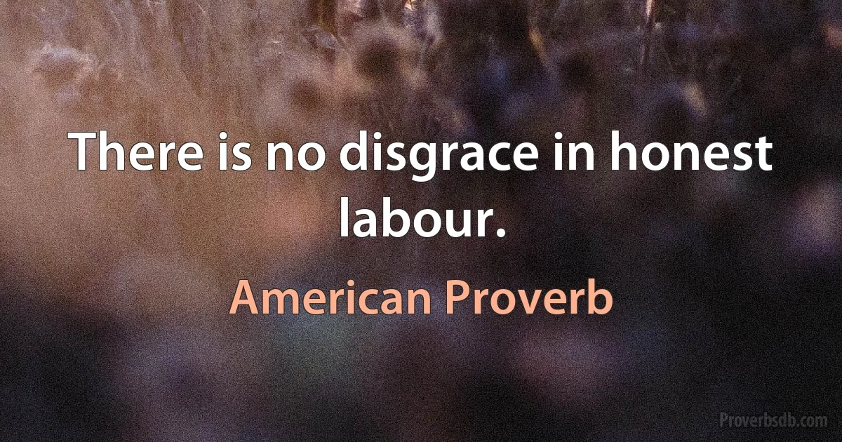 There is no disgrace in honest labour. (American Proverb)