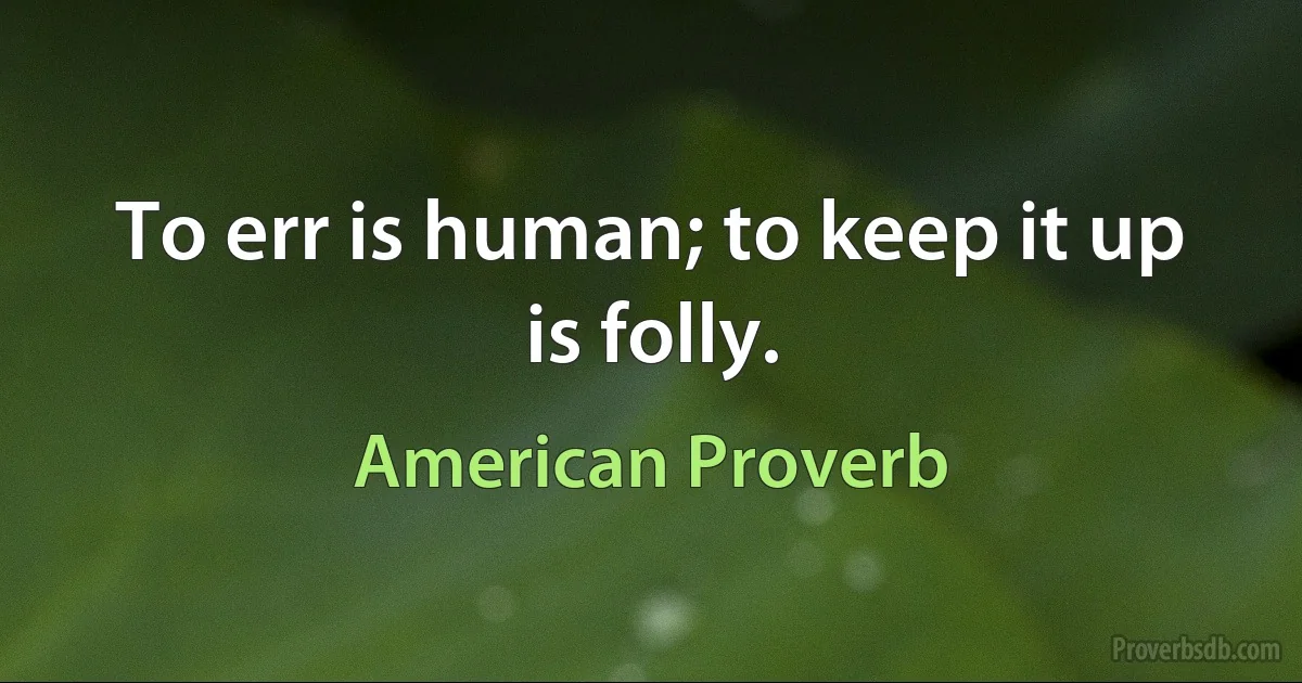 To err is human; to keep it up is folly. (American Proverb)