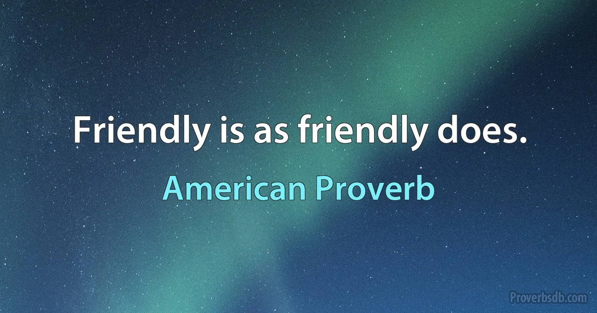 Friendly is as friendly does. (American Proverb)